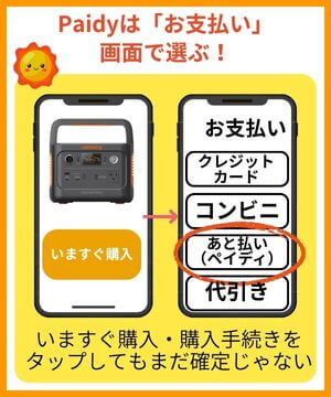 「あと払い（ペイディ）」はどこで選ぶの？いますぐ購入をタップして支払いの画面であと払い（ペイディ）を選ぶだけ。いますぐ購入や購入手続きをタップしてもまだ確定ではない