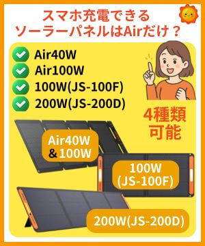 スマホ充電できるのはAirだけ？Airシリーズの40Wと100W、定番の100W（JS-100F）、200W（JS-200D）、この4種類がソーラーパネルだけでスマホ等を充電できます。