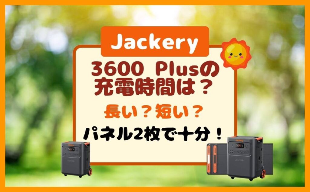 Jackery3600Plusの充電時間は？防災も日常もソーラーパネル2枚で余る！
