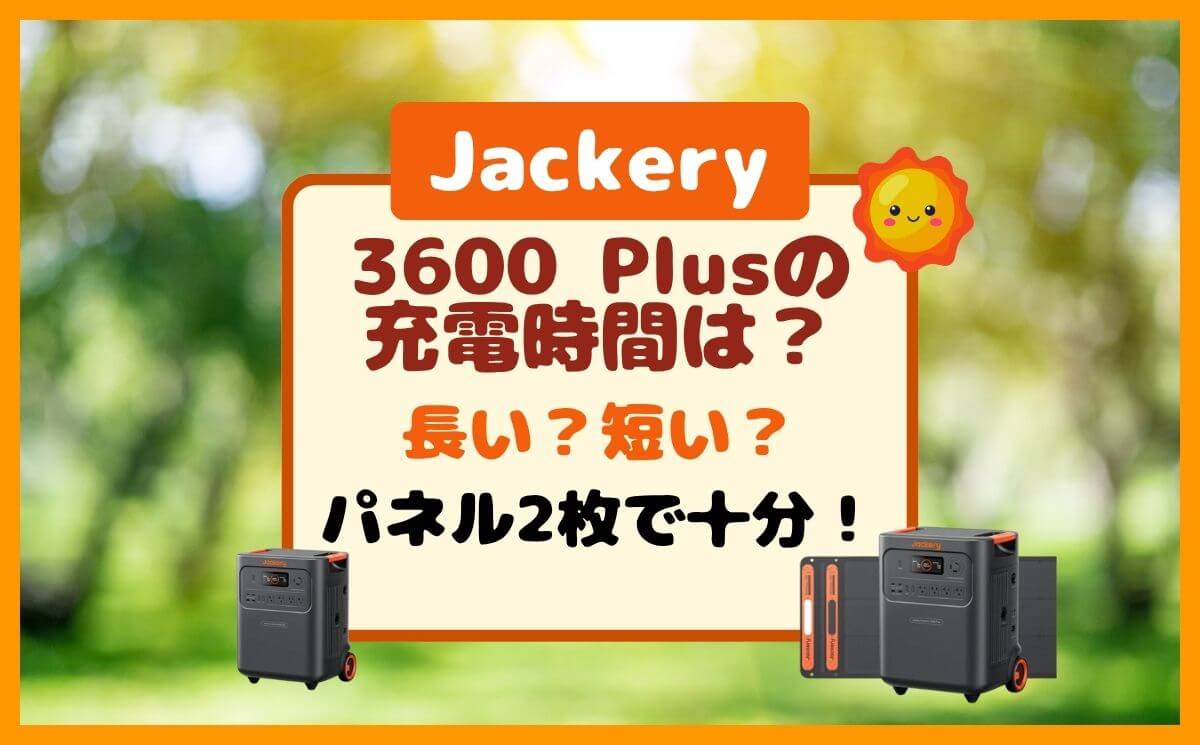 Jackery3600Plusの充電時間は？防災も日常もソーラーパネル2枚で余る！